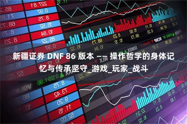 新疆证券 DNF 86 版本 —— 操作哲学的身体记忆与传承坚守_游戏_玩家_战斗