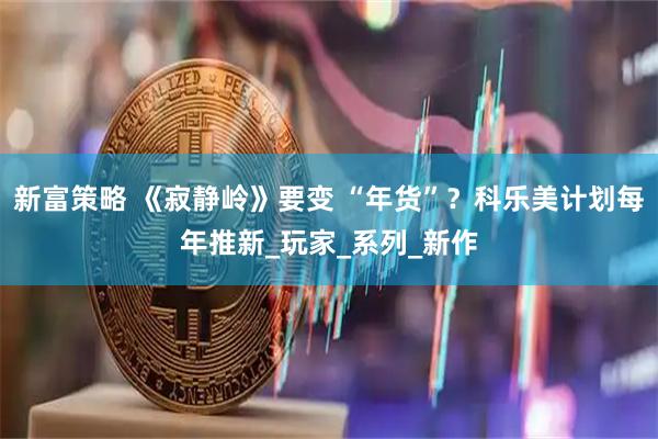 新富策略 《寂静岭》要变 “年货”？科乐美计划每年推新_玩家_系列_新作