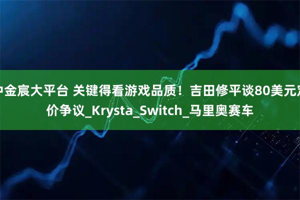 中金宸大平台 关键得看游戏品质！吉田修平谈80美元定价争议_Krysta_Switch_马里奥赛车