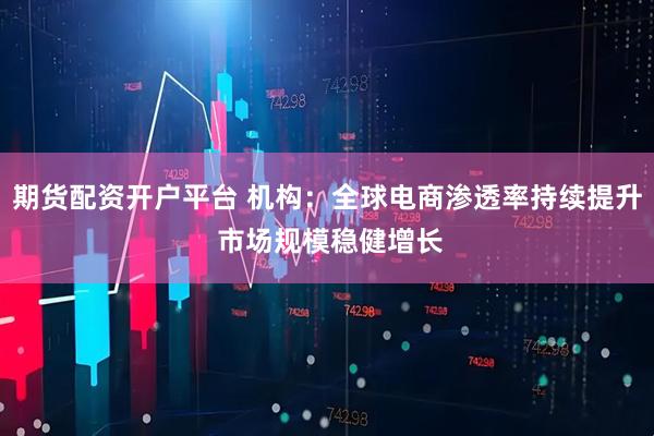 期货配资开户平台 机构：全球电商渗透率持续提升 市场规模稳健增长