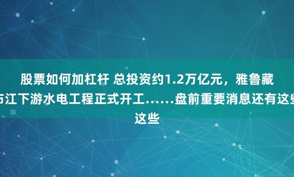 股票如何加杠杆 总投资约1.2万亿元，雅鲁藏布江下游水电工程正式开工……盘前重要消息还有这些