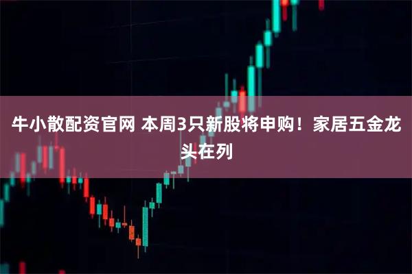 牛小散配资官网 本周3只新股将申购!家居五金龙头在列
