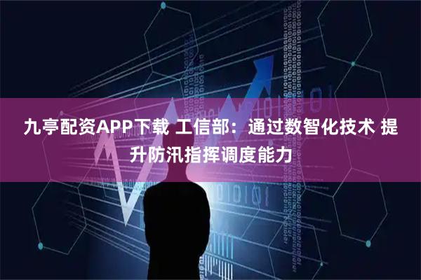 九亭配资APP下载 工信部：通过数智化技术 提升防汛指挥调度能力