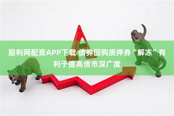 股利网配资APP下载 债券回购质押券“解冻”有利于提高债市深广度