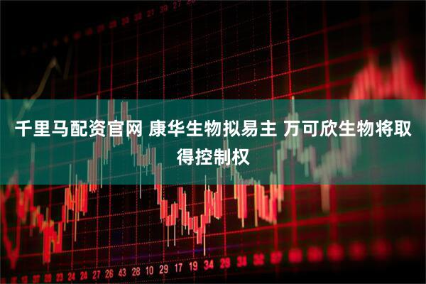 千里马配资官网 康华生物拟易主 万可欣生物将取得控制权