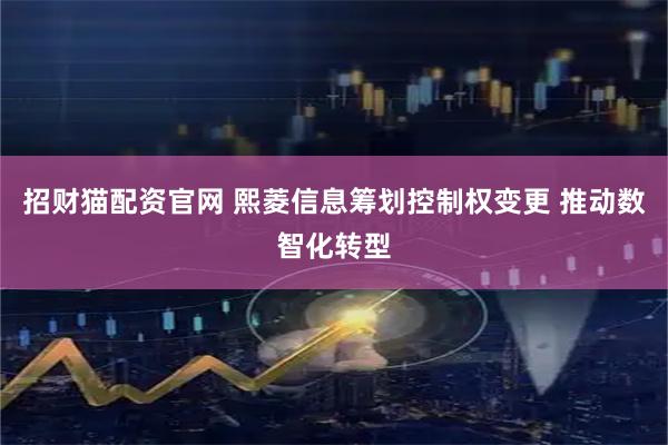 招财猫配资官网 熙菱信息筹划控制权变更 推动数智化转型