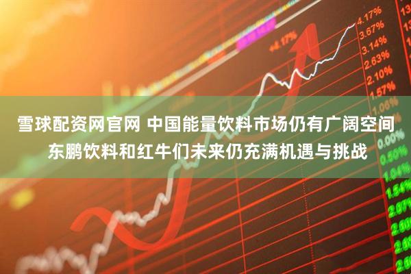 雪球配资网官网 中国能量饮料市场仍有广阔空间 东鹏饮料和红牛们未来仍充满机遇与挑战
