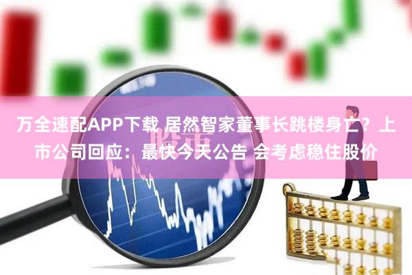 万全速配APP下载 居然智家董事长跳楼身亡？上市公司回应：最快今天公告 会考虑稳住股价