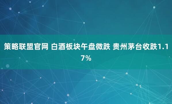 策略联盟官网 白酒板块午盘微跌 贵州茅台收跌1.17%