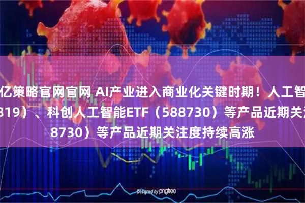 亿策略官网官网 AI产业进入商业化关键时期！人工智能ETF（159819）、科创人工智能ETF（588730）等产品近期关注度持续高涨