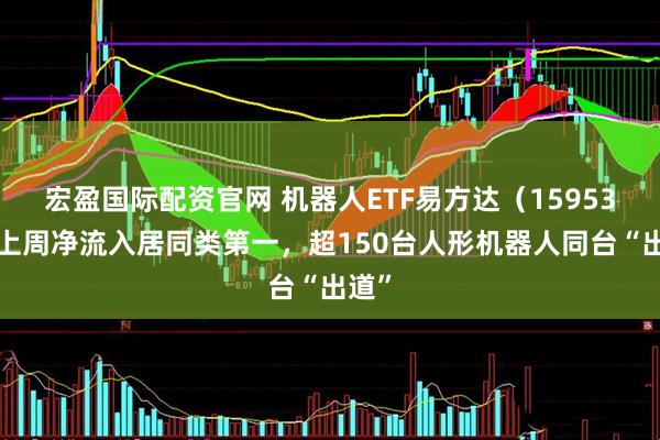 宏盈国际配资官网 机器人ETF易方达（159530）上周净流入居同类第一，超150台人形机器人同台“出道”