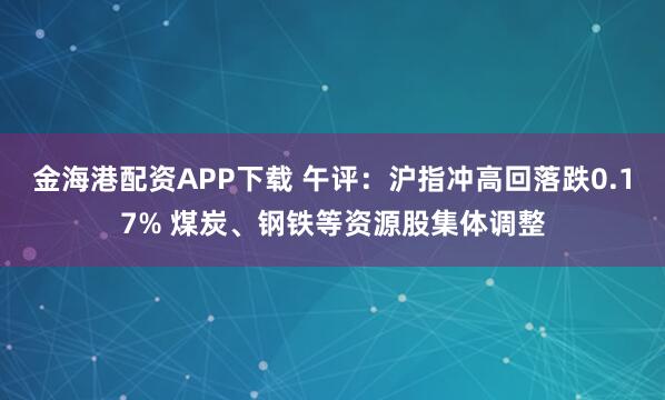 金海港配资APP下载 午评：沪指冲高回落跌0.17% 煤炭、钢铁等资源股集体调整