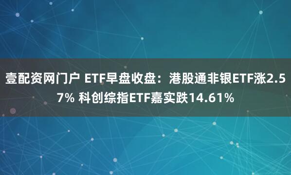 壹配资网门户 ETF早盘收盘：港股通非银ETF涨2.57% 科创综指ETF嘉实跌14.61%