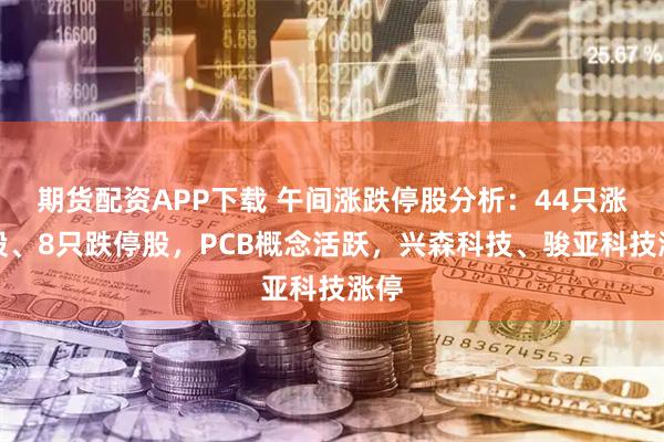 期货配资APP下载 午间涨跌停股分析：44只涨停股、8只跌停股，PCB概念活跃，兴森科技、骏亚科技涨停