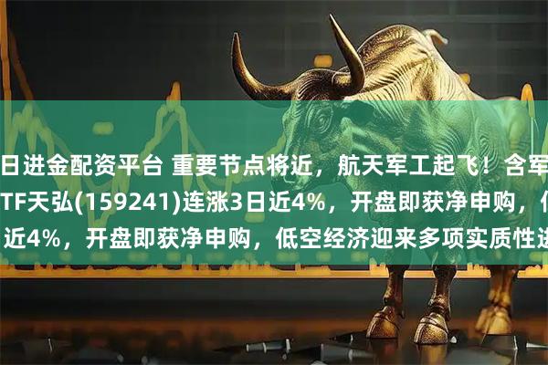日进金配资平台 重要节点将近，航天军工起飞！含军工量最高的航空航天ETF天弘(159241)连涨3日近4%，开盘即获净申购，低空经济迎来多项实质性进展