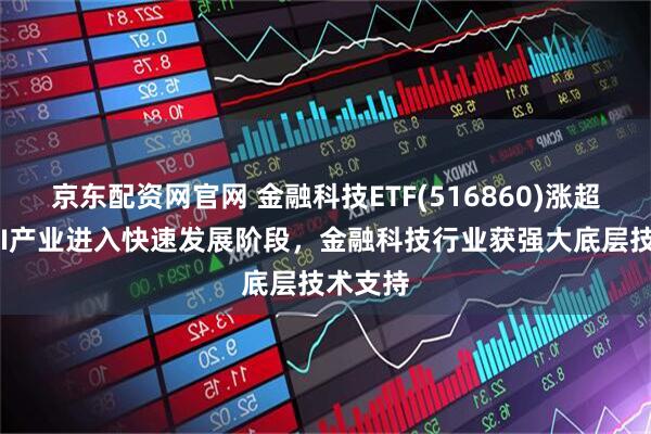 京东配资网官网 金融科技ETF(516860)涨超1%，AI产业进入快速发展阶段，金融科技行业获强大底层技术支持