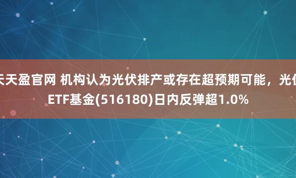 天天盈官网 机构认为光伏排产或存在超预期可能，光伏ETF基金(516180)日内反弹超1.0%