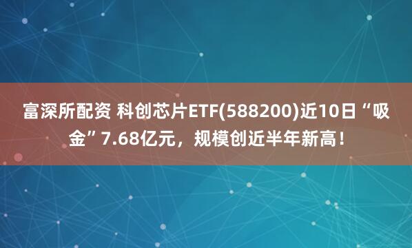 富深所配资 科创芯片ETF(588200)近10日“吸金”7.68亿元，规模创近半年新高！