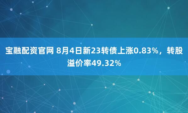 宝融配资官网 8月4日新23转债上涨0.83%，转股溢价率49.32%