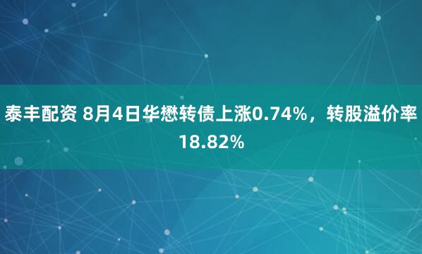 泰丰配资 8月4日华懋转债上涨0.74%，转股溢价率18.82%
