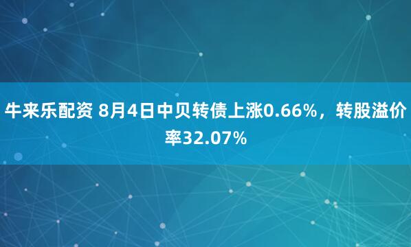 牛来乐配资 8月4日中贝转债上涨0.66%，转股溢价率32.07%