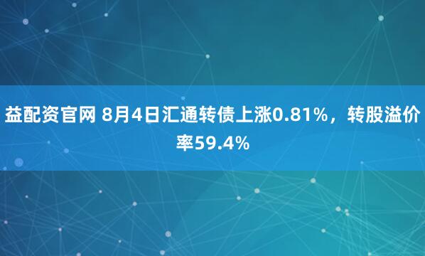 益配资官网 8月4日汇通转债上涨0.81%，转股溢价率59.4%