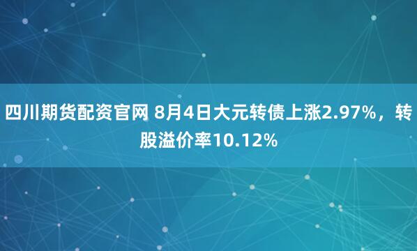 四川期货配资官网 8月4日大元转债上涨2.97%，转股溢价率10.12%
