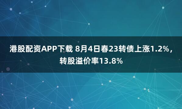 港股配资APP下载 8月4日春23转债上涨1.2%，转股溢价率13.8%