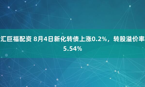 汇巨福配资 8月4日新化转债上涨0.2%，转股溢价率5.54%