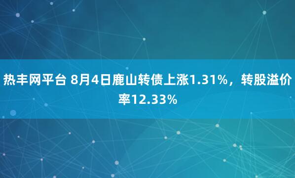 热丰网平台 8月4日鹿山转债上涨1.31%，转股溢价率12.33%