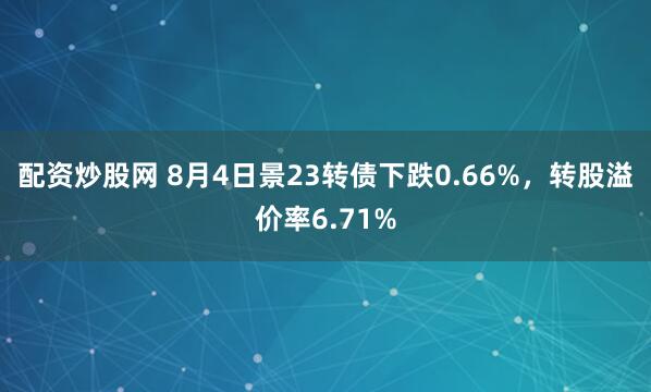 配资炒股网 8月4日景23转债下跌0.66%，转股溢价率6.71%