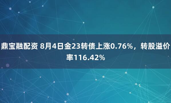 鼎宝融配资 8月4日金23转债上涨0.76%，转股溢价率116.42%
