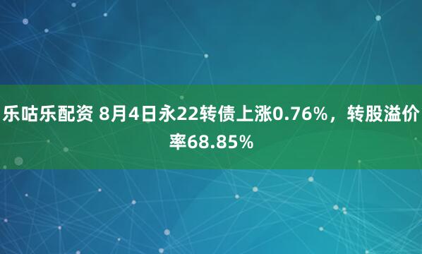乐咕乐配资 8月4日永22转债上涨0.76%,转股溢价率68.85%