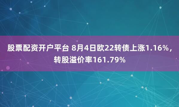 股票配资开户平台 8月4日欧22转债上涨1.16%，转股溢价率161.79%