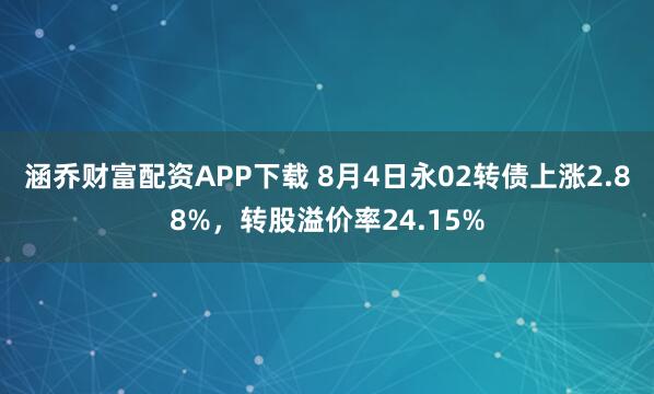 涵乔财富配资APP下载 8月4日永02转债上涨2.88%，转股溢价率24.15%
