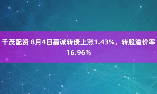 千茂配资 8月4日嘉诚转债上涨1.43%，转股溢价率16.96%