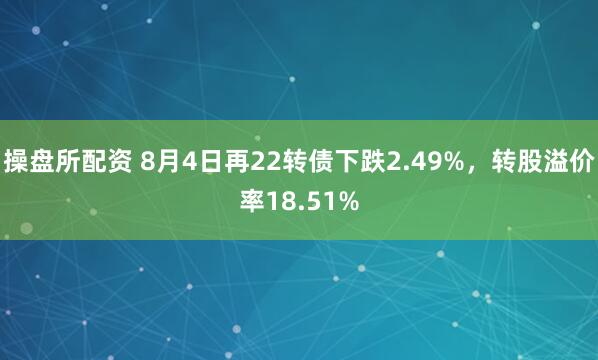 操盘所配资 8月4日再22转债下跌2.49%，转股溢价率18.51%