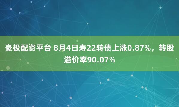 豪极配资平台 8月4日寿22转债上涨0.87%，转股溢价率90.07%