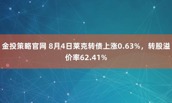 金投策略官网 8月4日莱克转债上涨0.63%，转股溢价率62.41%