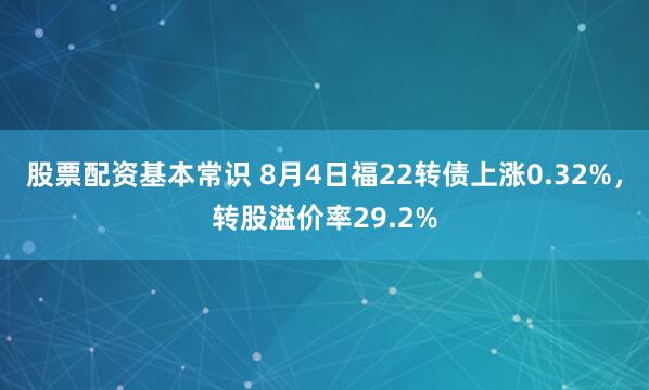 股票配资基本常识 8月4日福22转债上涨0.32%，转股溢价率29.2%