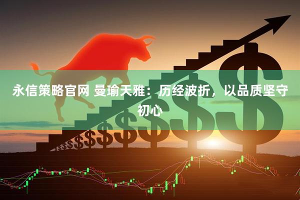 永信策略官网 曼瑜天雅：历经波折，以品质坚守初心