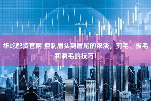 华屹配资官网 控制眉头到眉尾的浓淡，剪毛、拔毛和剃毛的技巧！