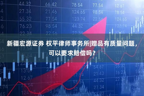 新疆宏源证券 权平律师事务所|赠品有质量问题，可以要求赔偿吗？