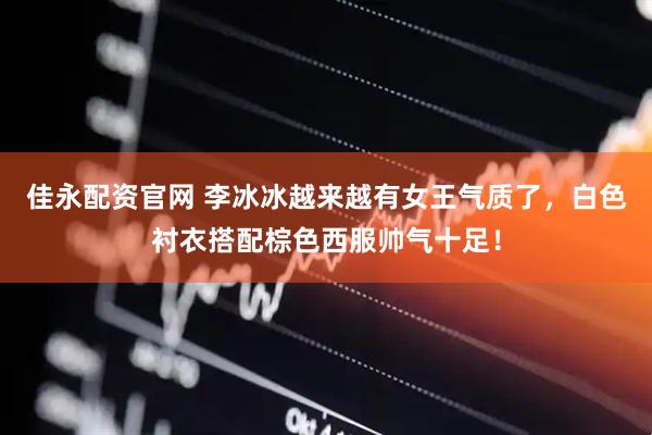 佳永配资官网 李冰冰越来越有女王气质了，白色衬衣搭配棕色西服帅气十足！