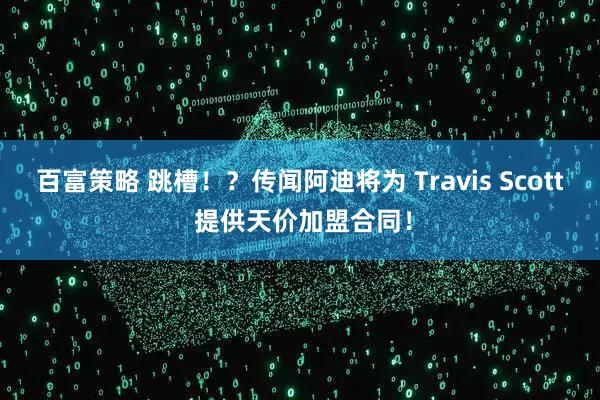 百富策略 跳槽！？传闻阿迪将为 Travis Scott 提供天价加盟合同！
