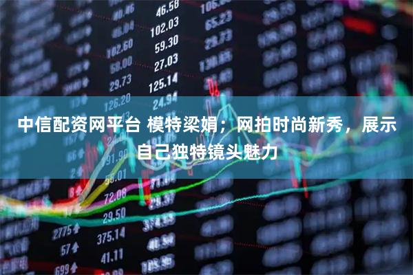 中信配资网平台 模特梁娟；网拍时尚新秀，展示自己独特镜头魅力