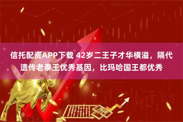 信托配资APP下载 42岁二王子才华横溢，隔代遗传老泰王优秀基因，比玛哈国王都优秀