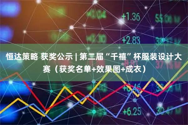 恒达策略 获奖公示 | 第二届“千禧”杯服装设计大赛（获奖名单+效果图+成衣）