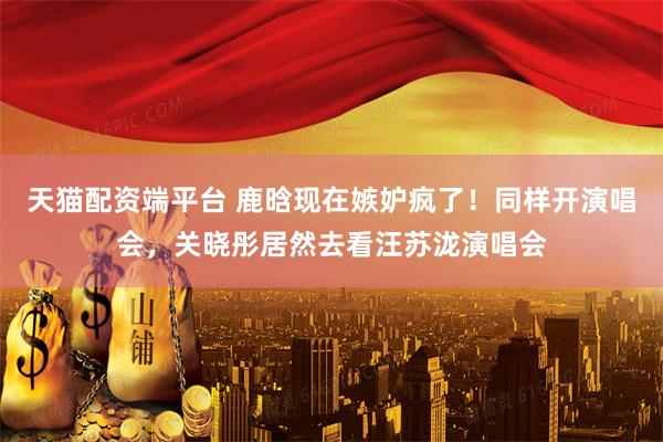 天猫配资端平台 鹿晗现在嫉妒疯了！同样开演唱会，关晓彤居然去看汪苏泷演唱会