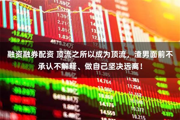 融资融券配资 顶流之所以成为顶流，渣男面前不承认不解释、做自己坚决远离！